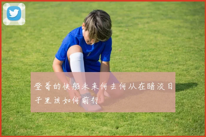 登哥的快船未来何去何从在暗淡日子里该如何前行